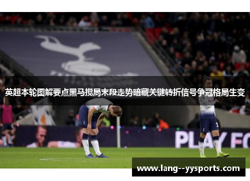 英超本轮图解要点黑马搅局末段走势暗藏关键转折信号争冠格局生变 英超本轮图解要点黑马搅局末段走势暗藏关键转折信号争冠格局生变