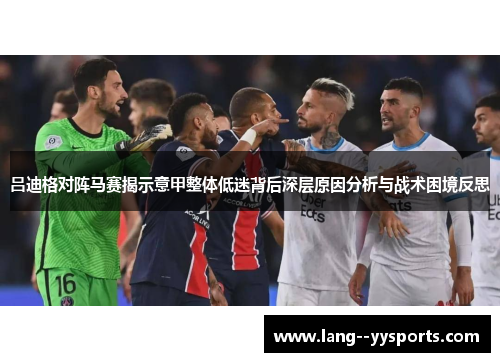 吕迪格对阵马赛揭示意甲整体低迷背后深层原因分析与战术困境反思 吕迪格对阵马赛揭示意甲整体低迷背后深层原因分析与战术困境反思