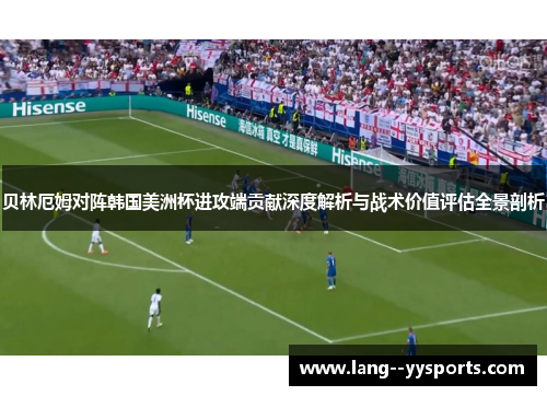 贝林厄姆对阵韩国美洲杯进攻端贡献深度解析与战术价值评估全景剖析