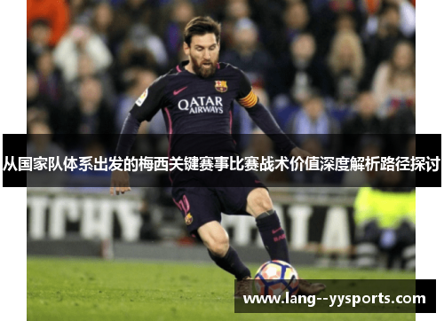 从国家队体系出发的梅西关键赛事比赛战术价值深度解析路径探讨