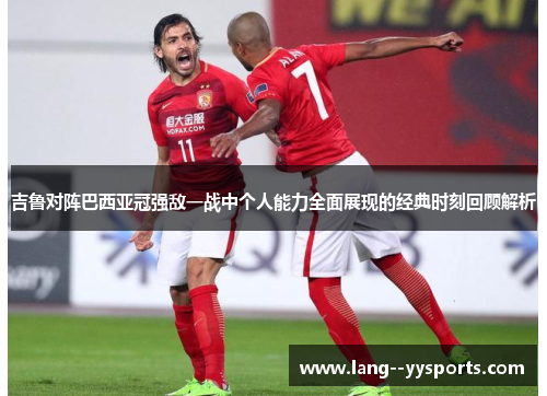 吉鲁对阵巴西亚冠强敌一战中个人能力全面展现的经典时刻回顾解析
