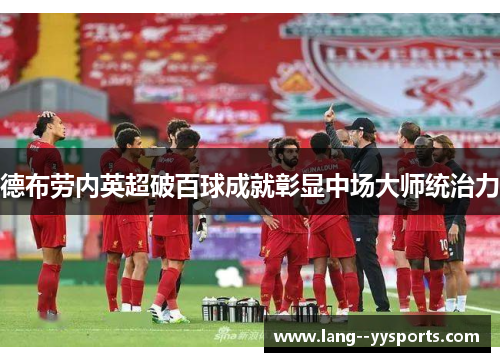 德布劳内英超破百球成就彰显中场大师统治力 德布劳内英超破百球成就彰显中场大师统治力