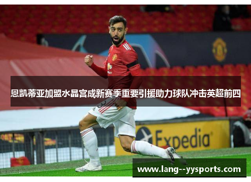 恩凯蒂亚加盟水晶宫成新赛季重要引援助力球队冲击英超前四