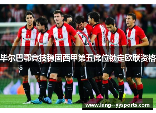 毕尔巴鄂竞技稳固西甲第五席位锁定欧联资格