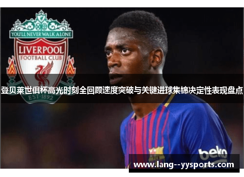 登贝莱世俱杯高光时刻全回顾速度突破与关键进球集锦决定性表现盘点