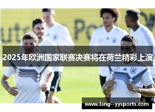 2025年欧洲国家联赛决赛将在荷兰精彩上演 2025年欧洲国家联赛决赛将在荷兰精彩上演