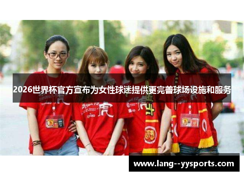2026世界杯官方宣布为女性球迷提供更完善球场设施和服务 2026世界杯官方宣布为女性球迷提供更完善球场设施和服务
