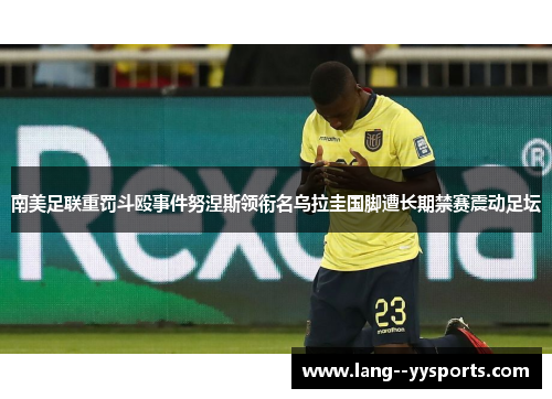 南美足联重罚斗殴事件努涅斯领衔名乌拉圭国脚遭长期禁赛震动足坛 南美足联重罚斗殴事件努涅斯领衔名乌拉圭国脚遭长期禁赛震动足坛