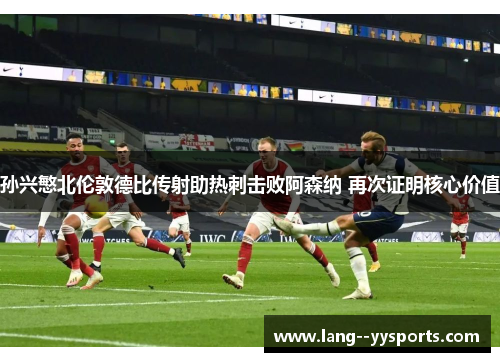 孙兴慜北伦敦德比传射助热刺击败阿森纳 再次证明核心价值 孙兴慜北伦敦德比传射助热刺击败阿森纳 再次证明核心价值