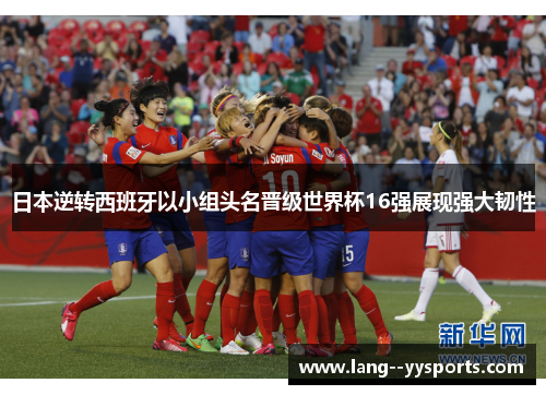 日本逆转西班牙以小组头名晋级世界杯16强展现强大韧性