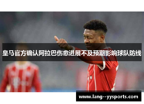 皇马官方确认阿拉巴伤愈进展不及预期影响球队防线