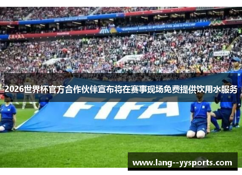 2026世界杯官方合作伙伴宣布将在赛事现场免费提供饮用水服务 2026世界杯官方合作伙伴宣布将在赛事现场免费提供饮用水服务