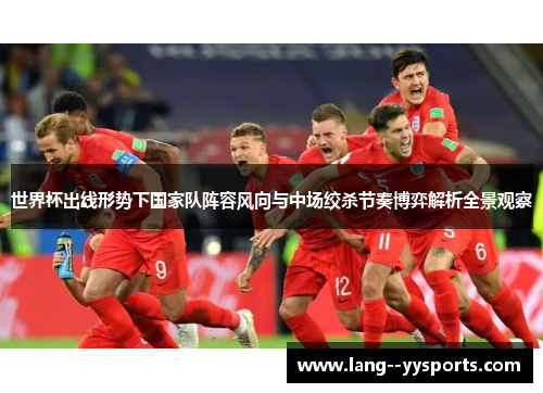 世界杯出线形势下国家队阵容风向与中场绞杀节奏博弈解析全景观察 世界杯出线形势下国家队阵容风向与中场绞杀节奏博弈解析全景观察