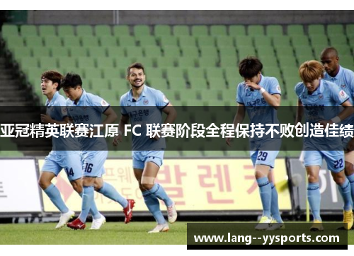 亚冠精英联赛江原 FC 联赛阶段全程保持不败创造佳绩