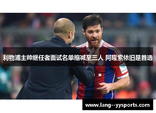 利物浦主帅继任者面试名单缩减至三人 阿隆索依旧是首选