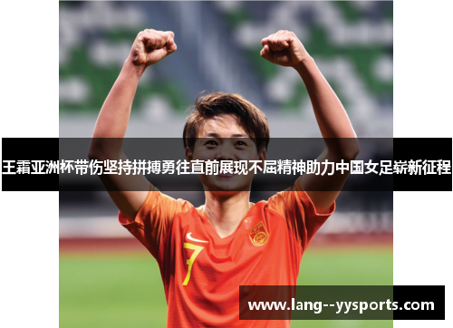 王霜亚洲杯带伤坚持拼搏勇往直前展现不屈精神助力中国女足崭新征程 王霜亚洲杯带伤坚持拼搏勇往直前展现不屈精神助力中国女足崭新征程