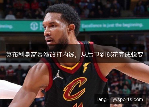 莫布利身高暴涨改打内线,从后卫到探花完成蜕变 莫布利身高暴涨改打内线,从后卫到探花完成蜕变