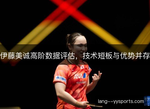 伊藤美诚高阶数据评估，技术短板与优势并存